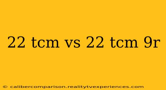 22 tcm vs 22 tcm 9r