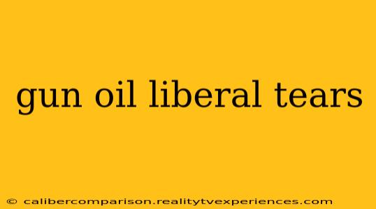 gun oil liberal tears