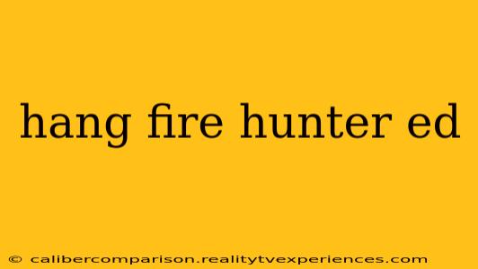 hang fire hunter ed