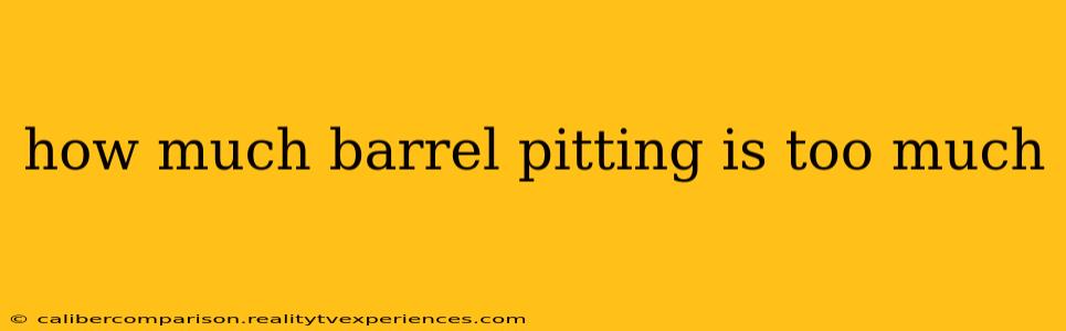 how much barrel pitting is too much