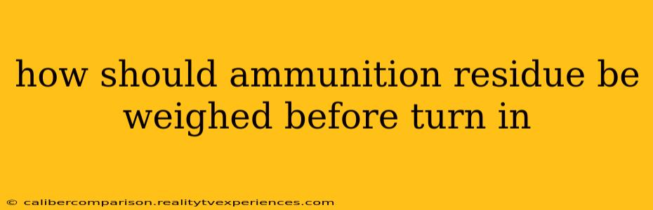 how should ammunition residue be weighed before turn in