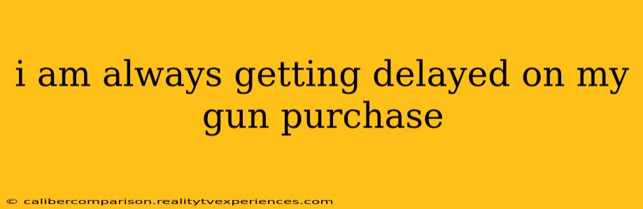 i am always getting delayed on my gun purchase