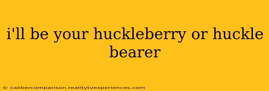 i'll be your huckleberry or huckle bearer