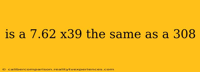 is a 7.62 x39 the same as a 308