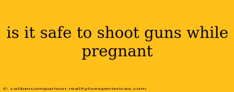 is it safe to shoot guns while pregnant