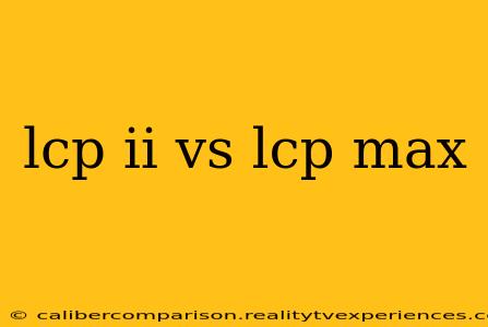 lcp ii vs lcp max