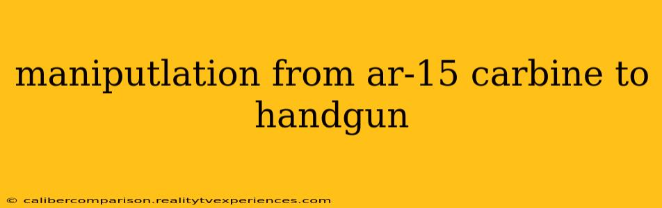 maniputlation from ar-15 carbine to handgun