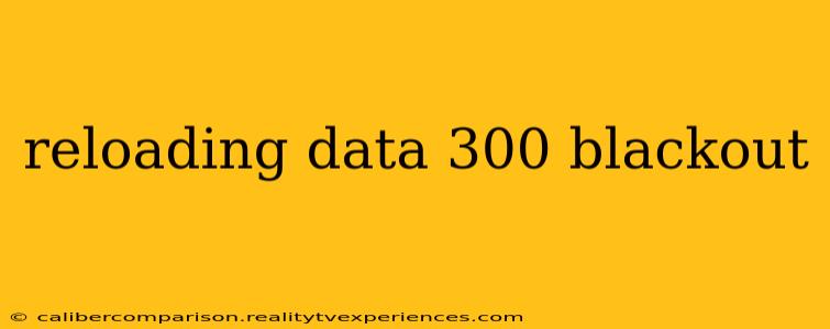 reloading data 300 blackout