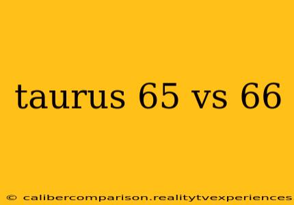 taurus 65 vs 66