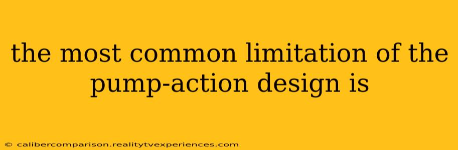 the most common limitation of the pump-action design is