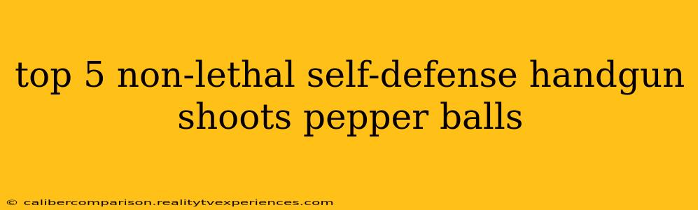 top 5 non-lethal self-defense handgun shoots pepper balls