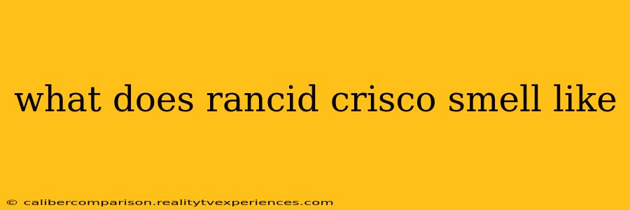 what does rancid crisco smell like