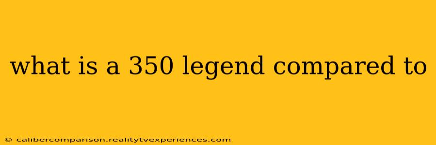 what is a 350 legend compared to