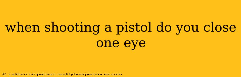 when shooting a pistol do you close one eye