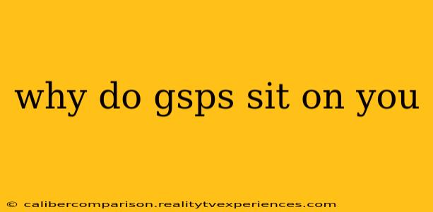 why do gsps sit on you