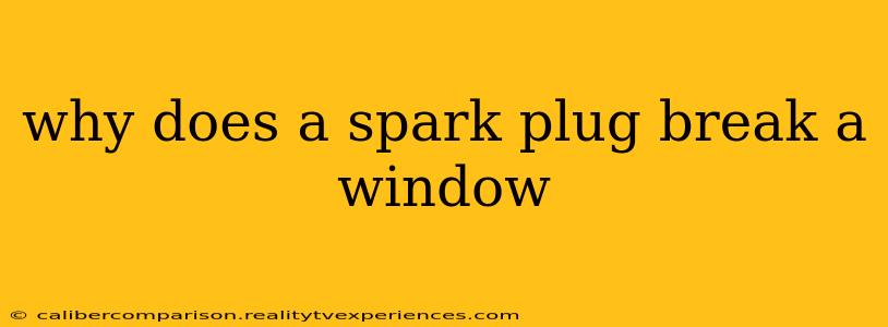 why does a spark plug break a window