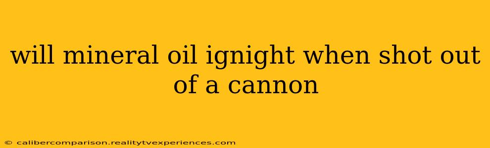 will mineral oil ignight when shot out of a cannon